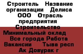 Строитель › Название организации ­ Делиса, ООО › Отрасль предприятия ­ Строительство › Минимальный оклад ­ 1 - Все города Работа » Вакансии   . Тыва респ.,Ак-Довурак г.